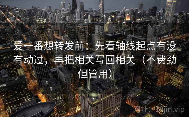 爱一番想转发前：先看轴线起点有没有动过，再把相关写回相关（不费劲但管用）