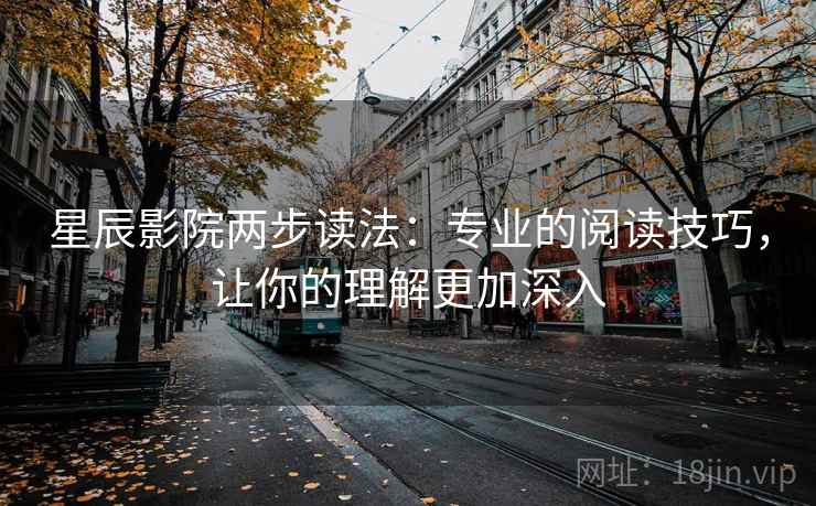 星辰影院两步读法：专业的阅读技巧，让你的理解更加深入