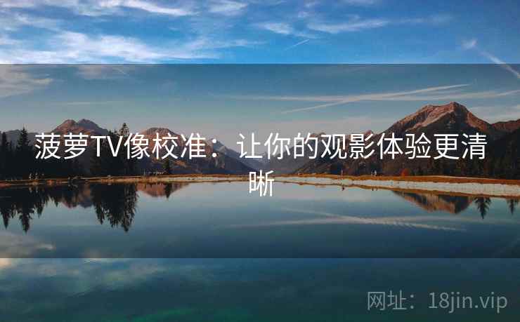 菠萝TV像校准：让你的观影体验更清晰