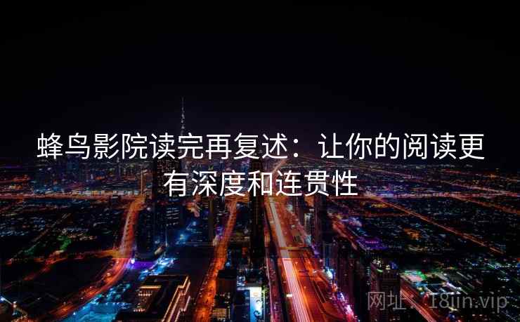 蜂鸟影院读完再复述：让你的阅读更有深度和连贯性