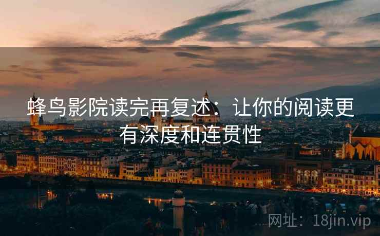 蜂鸟影院读完再复述：让你的阅读更有深度和连贯性