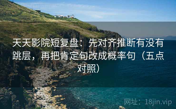 天天影院短复盘：先对齐推断有没有跳层，再把肯定句改成概率句（五点对照）