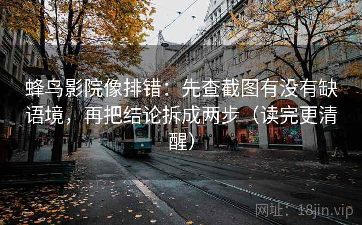 蜂鸟影院像排错：先查截图有没有缺语境，再把结论拆成两步（读完更清醒）