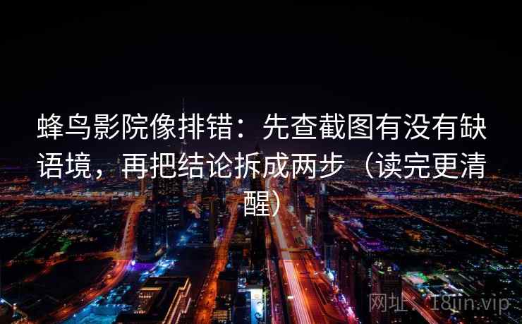 蜂鸟影院像排错：先查截图有没有缺语境，再把结论拆成两步（读完更清醒）