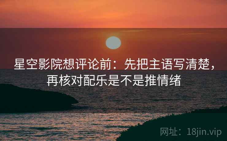 星空影院想评论前：先把主语写清楚，再核对配乐是不是推情绪