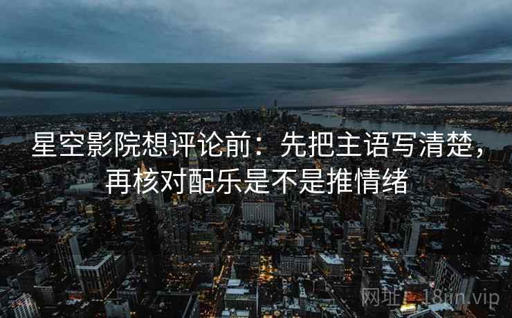 星空影院想评论前：先把主语写清楚，再核对配乐是不是推情绪