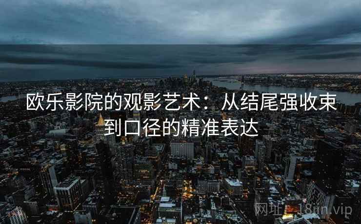 欧乐影院的观影艺术：从结尾强收束到口径的精准表达