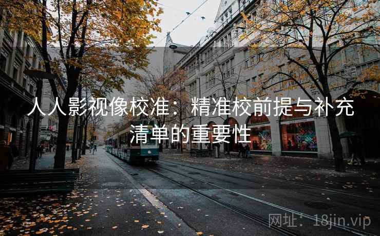 人人影视像校准：精准校前提与补充清单的重要性