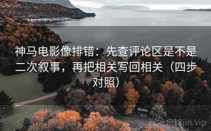 神马电影像排错：先查评论区是不是二次叙事，再把相关写回相关（四步对照）