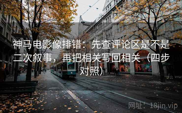 神马电影像排错：先查评论区是不是二次叙事，再把相关写回相关（四步对照）