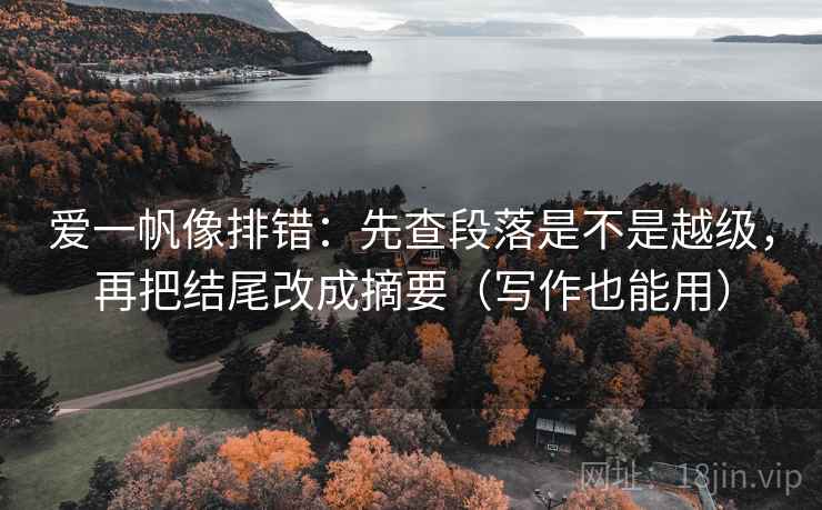 爱一帆像排错：先查段落是不是越级，再把结尾改成摘要（写作也能用）