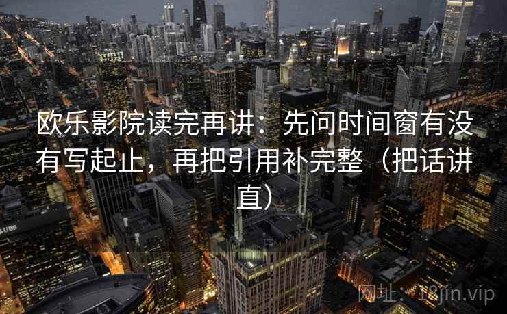 欧乐影院读完再讲：先问时间窗有没有写起止，再把引用补完整（把话讲直）