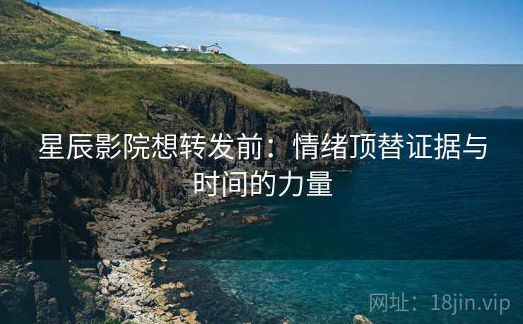 星辰影院想转发前：情绪顶替证据与时间的力量