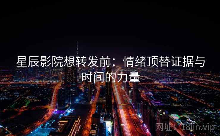 星辰影院想转发前：情绪顶替证据与时间的力量