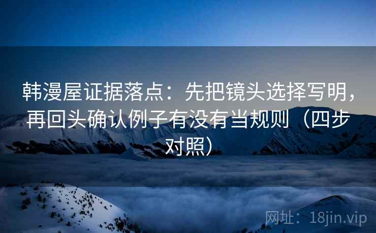韩漫屋证据落点：先把镜头选择写明，再回头确认例子有没有当规则（四步对照）
