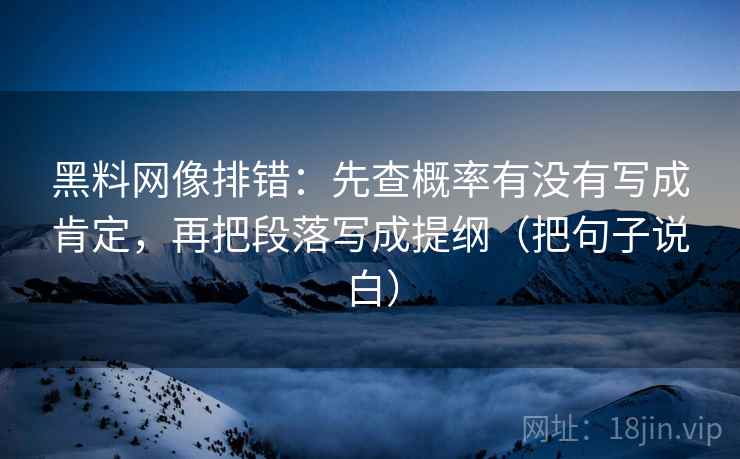 黑料网像排错：先查概率有没有写成肯定，再把段落写成提纲（把句子说白）