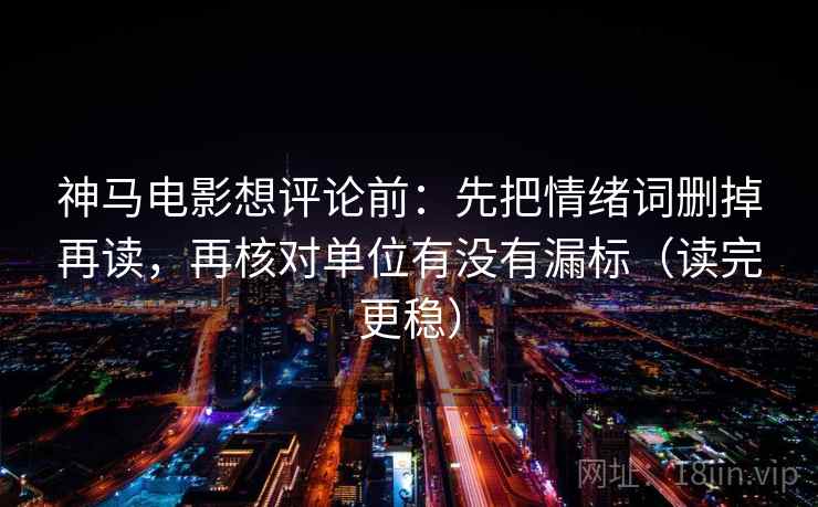 神马电影想评论前：先把情绪词删掉再读，再核对单位有没有漏标（读完更稳）