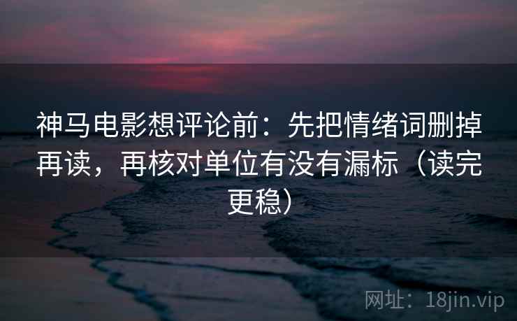 神马电影想评论前：先把情绪词删掉再读，再核对单位有没有漏标（读完更稳）