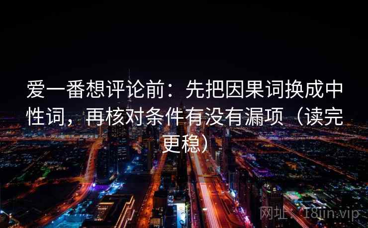 爱一番想评论前：先把因果词换成中性词，再核对条件有没有漏项（读完更稳）