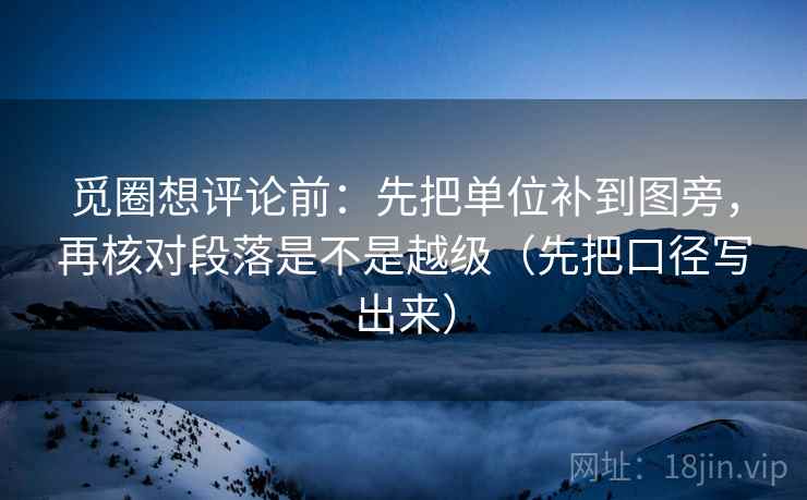 觅圈想评论前：先把单位补到图旁，再核对段落是不是越级（先把口径写出来）