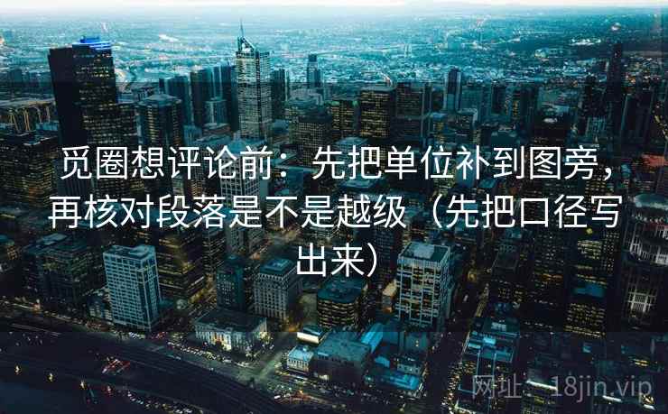 觅圈想评论前：先把单位补到图旁，再核对段落是不是越级（先把口径写出来）