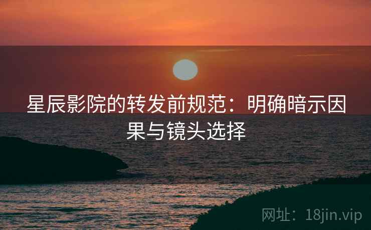 星辰影院的转发前规范:明确暗示因果与镜头选择