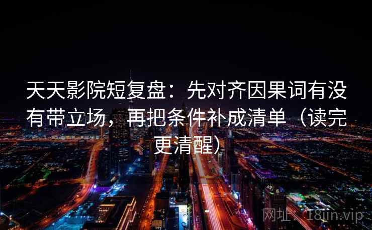 天天影院短复盘：先对齐因果词有没有带立场，再把条件补成清单（读完更清醒）