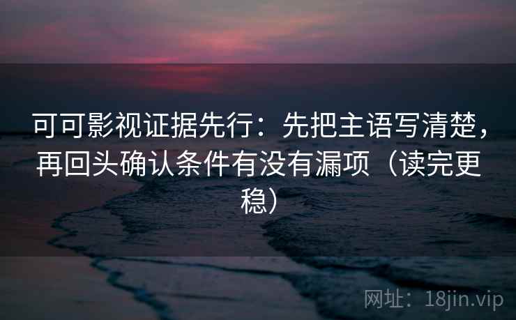 可可影视证据先行：先把主语写清楚，再回头确认条件有没有漏项（读完更稳）