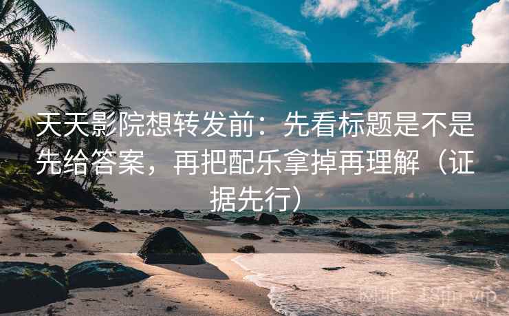 天天影院想转发前：先看标题是不是先给答案，再把配乐拿掉再理解（证据先行）