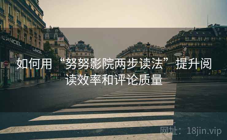 如何用“努努影院两步读法”提升阅读效率和评论质量
