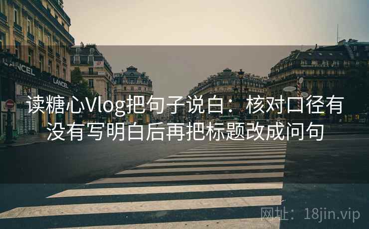 读糖心Vlog把句子说白：核对口径有没有写明白后再把标题改成问句