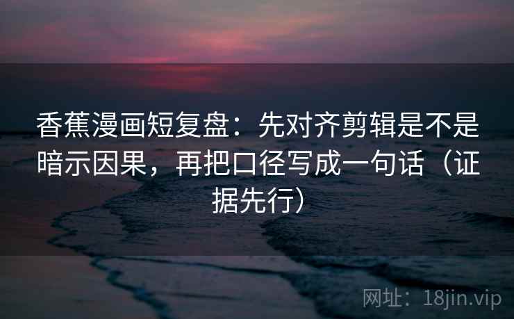 香蕉漫画短复盘：先对齐剪辑是不是暗示因果，再把口径写成一句话（证据先行）
