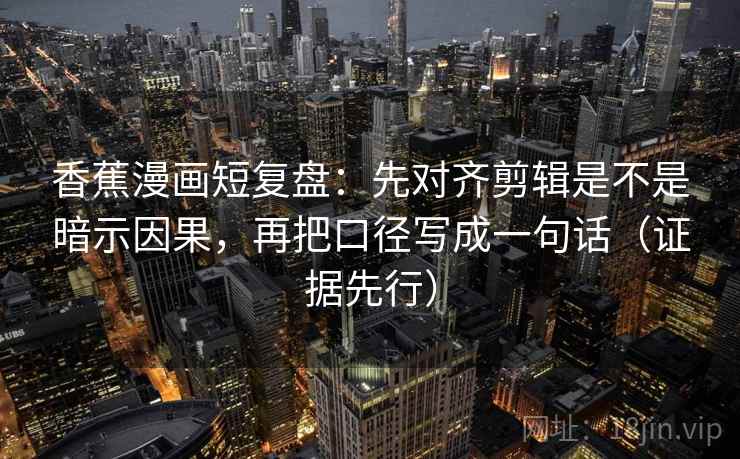 香蕉漫画短复盘：先对齐剪辑是不是暗示因果，再把口径写成一句话（证据先行）