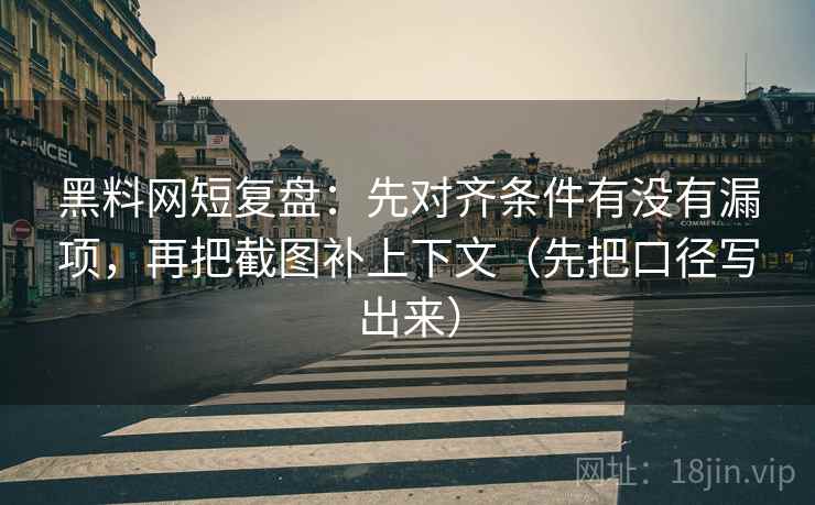 黑料网短复盘：先对齐条件有没有漏项，再把截图补上下文（先把口径写出来）