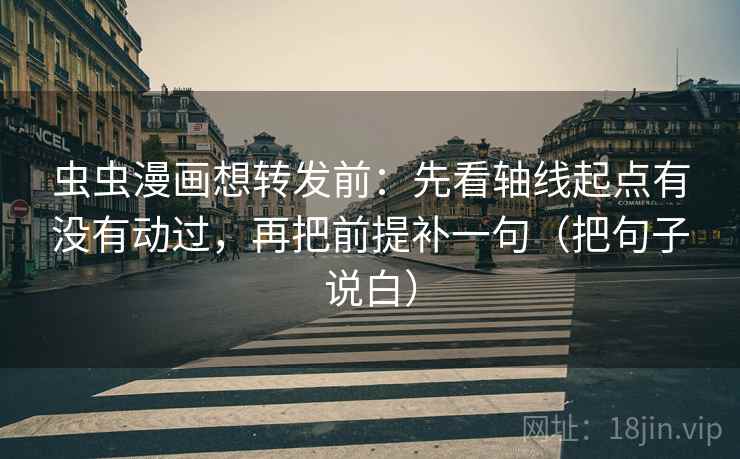 虫虫漫画想转发前：先看轴线起点有没有动过，再把前提补一句（把句子说白）