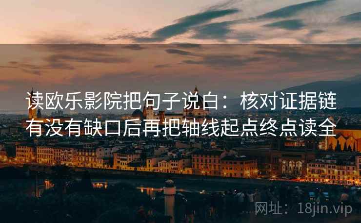 读欧乐影院把句子说白：核对证据链有没有缺口后再把轴线起点终点读全