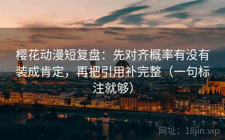 樱花动漫短复盘：先对齐概率有没有装成肯定，再把引用补完整（一句标注就够）