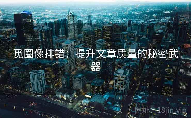 觅圈像排错：提升文章质量的秘密武器