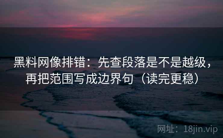 黑料网像排错：先查段落是不是越级，再把范围写成边界句（读完更稳）