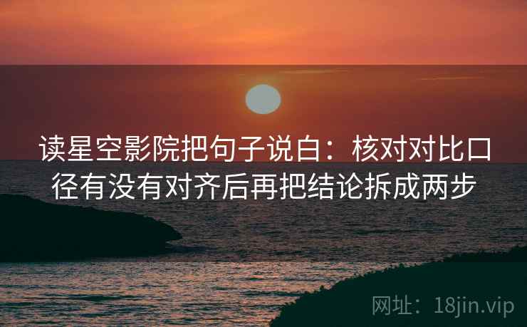 读星空影院把句子说白：核对对比口径有没有对齐后再把结论拆成两步