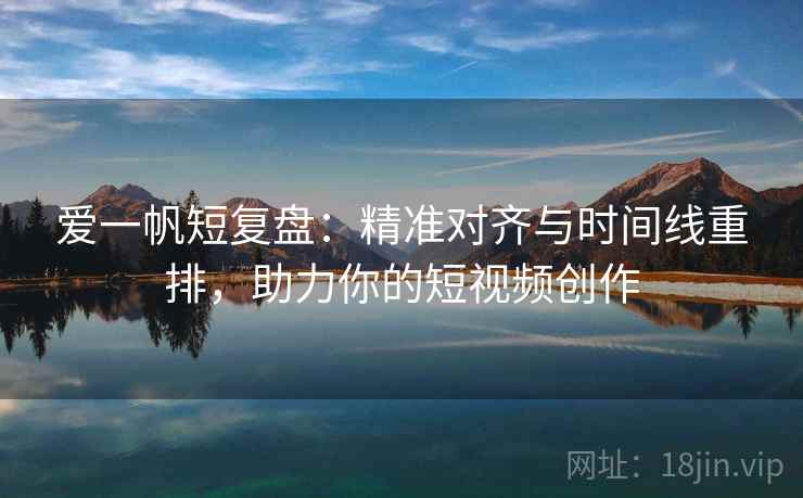 爱一帆短复盘：精准对齐与时间线重排，助力你的短视频创作