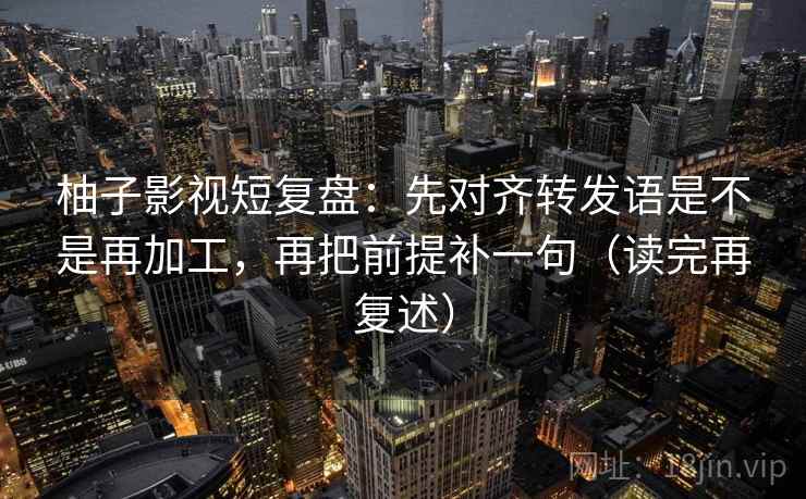 柚子影视短复盘：先对齐转发语是不是再加工，再把前提补一句（读完再复述）