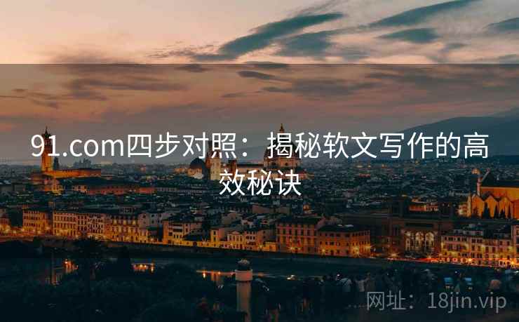 91.com四步对照：揭秘软文写作的高效秘诀