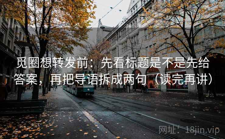 觅圈想转发前：先看标题是不是先给答案，再把导语拆成两句（读完再讲）