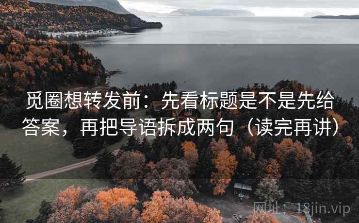 觅圈想转发前：先看标题是不是先给答案，再把导语拆成两句（读完再讲）