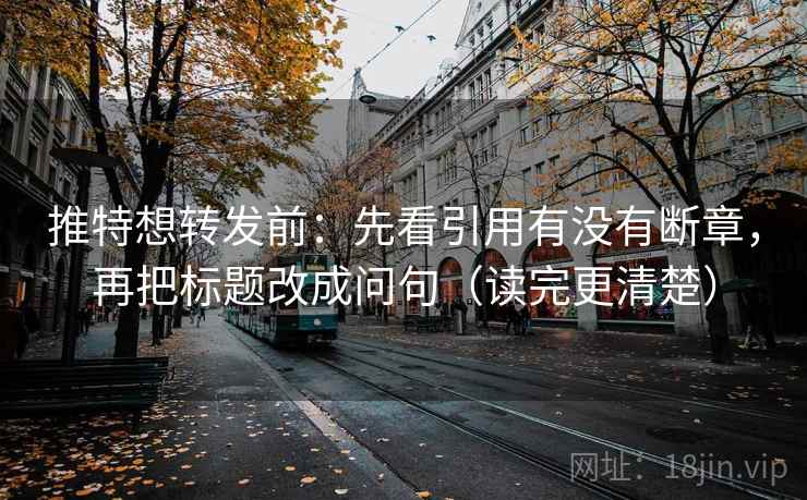 推特想转发前：先看引用有没有断章，再把标题改成问句（读完更清楚）