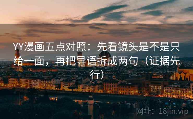 YY漫画五点对照：先看镜头是不是只给一面，再把导语拆成两句（证据先行）