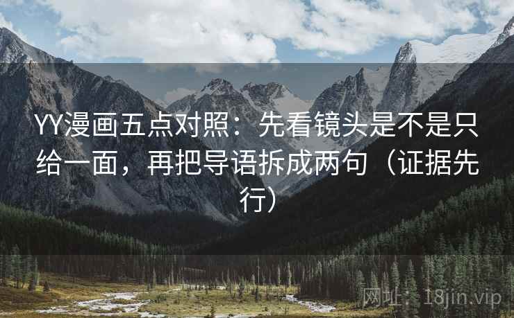 YY漫画五点对照：先看镜头是不是只给一面，再把导语拆成两句（证据先行）