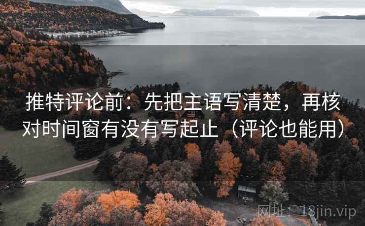 推特评论前：先把主语写清楚，再核对时间窗有没有写起止（评论也能用）