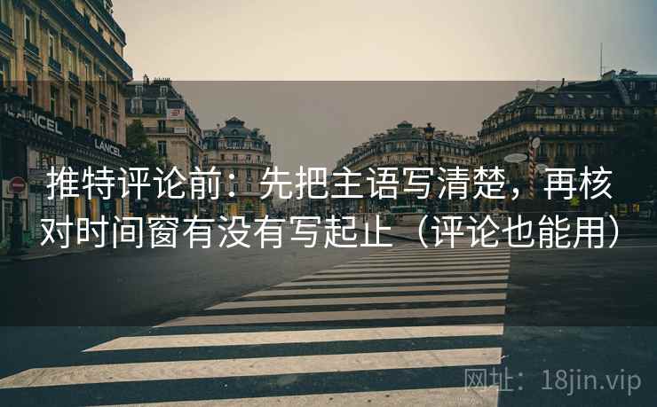 推特评论前：先把主语写清楚，再核对时间窗有没有写起止（评论也能用）